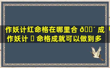 作妖计红命格在哪里合 🌴 成「作妖计 ☘ 命格成就可以做到多少个」